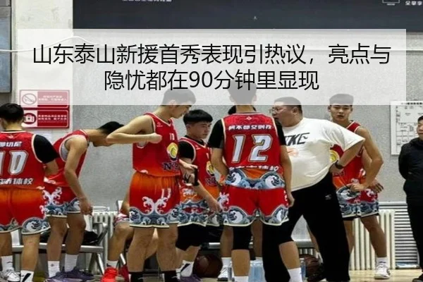 山东泰山新援首秀表现引热议，亮点与隐忧都在90分钟里显现