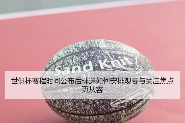 世俱杯赛程时间公布后球迷如何安排观赛与关注焦点更从容